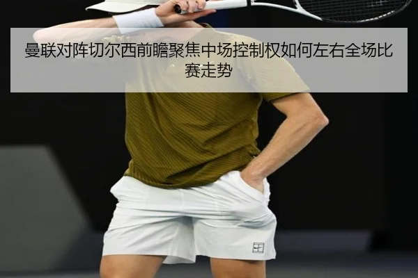 曼联对阵切尔西前瞻聚焦中场控制权如何左右全场比赛走势
