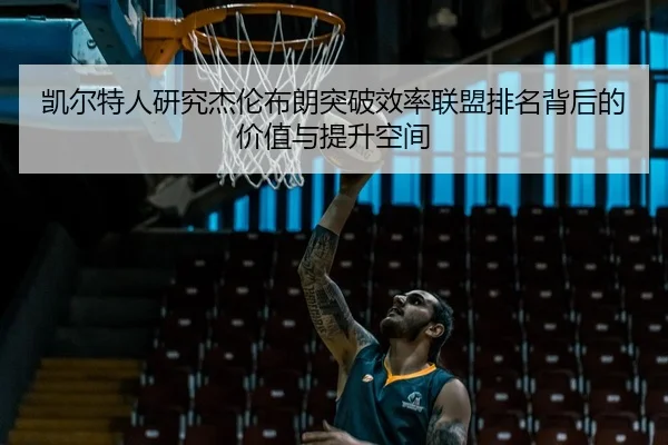 凯尔特人研究杰伦布朗突破效率联盟排名背后的价值与提升空间