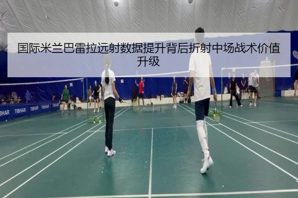 国际米兰巴雷拉远射数据提升背后折射中场战术价值升级