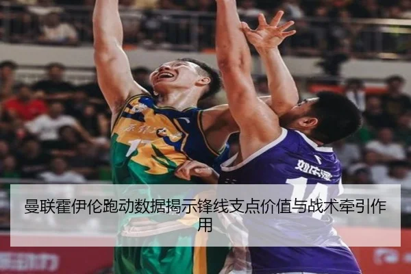 曼联霍伊伦跑动数据揭示锋线支点价值与战术牵引作用