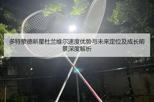 多特蒙德新星杜兰维尔速度优势与未来定位及成长前景深度解析