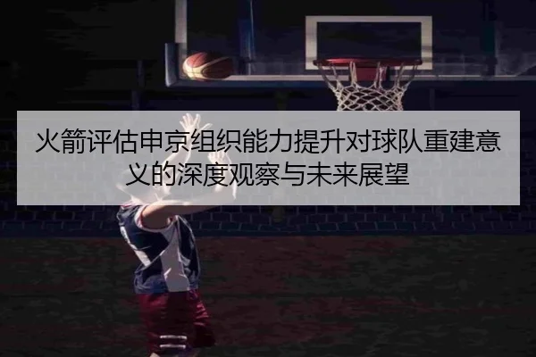 火箭评估申京组织能力提升对球队重建意义的深度观察与未来展望