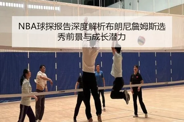 NBA球探报告深度解析布朗尼詹姆斯选秀前景与成长潜力