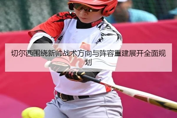切尔西围绕新帅战术方向与阵容重建展开全面规划