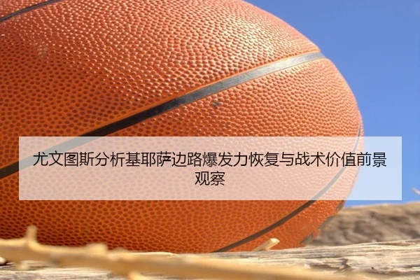 尤文图斯分析基耶萨边路爆发力恢复与战术价值前景观察