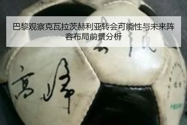 巴黎观察克瓦拉茨赫利亚转会可能性与未来阵容布局前景分析