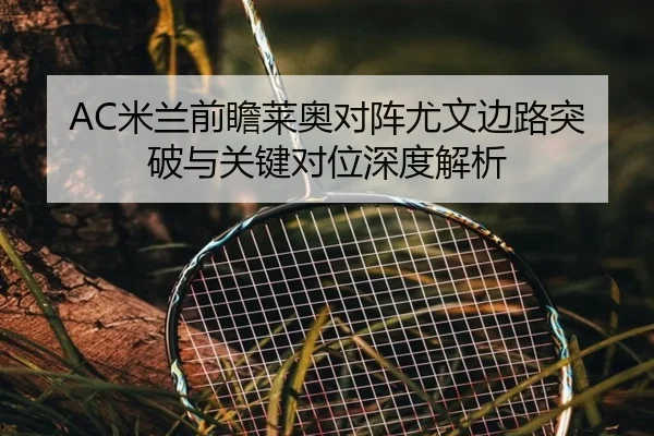 AC米兰前瞻莱奥对阵尤文边路突破与关键对位深度解析
