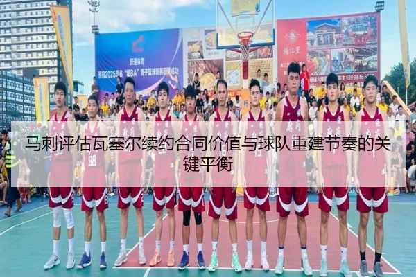 马刺评估瓦塞尔续约合同价值与球队重建节奏的关键平衡