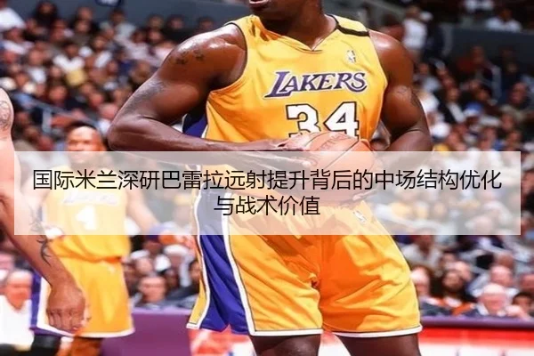 国际米兰深研巴雷拉远射提升背后的中场结构优化与战术价值