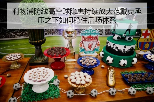利物浦防线高空球隐患持续放大范戴克承压之下如何稳住后场体系