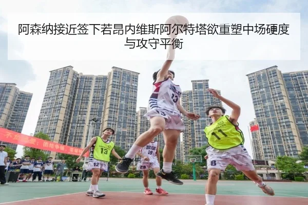 阿森纳接近签下若昂内维斯阿尔特塔欲重塑中场硬度与攻守平衡