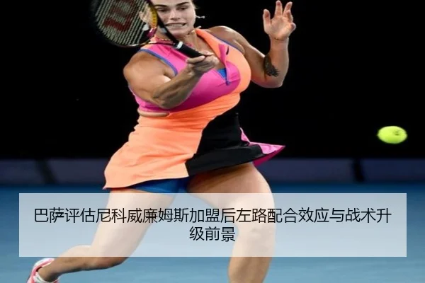 巴萨评估尼科威廉姆斯加盟后左路配合效应与战术升级前景