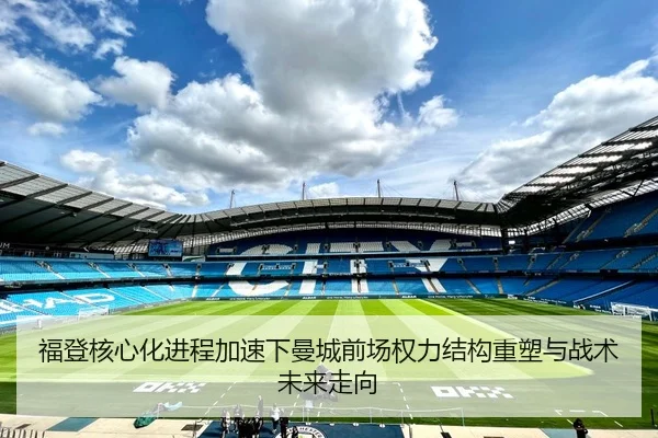 福登核心化进程加速下曼城前场权力结构重塑与战术未来走向