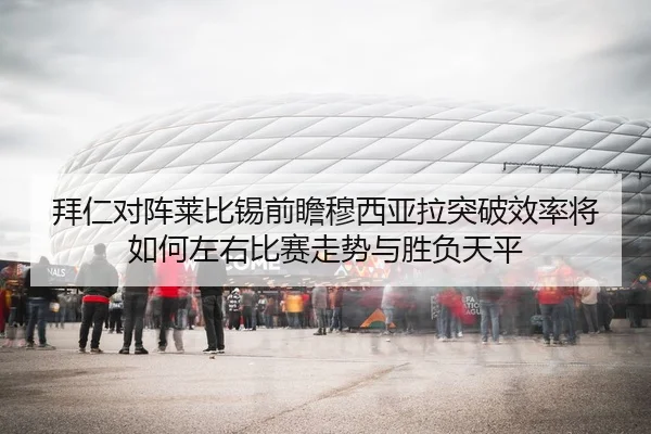 拜仁对阵莱比锡前瞻穆西亚拉突破效率将如何左右比赛走势与胜负天平