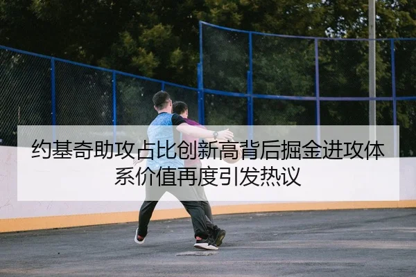 约基奇助攻占比创新高背后掘金进攻体系价值再度引发热议