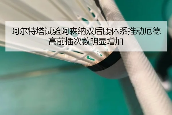 阿尔特塔试验阿森纳双后腰体系推动厄德高前插次数明显增加