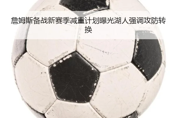 詹姆斯备战新赛季减重计划曝光湖人强调攻防转换