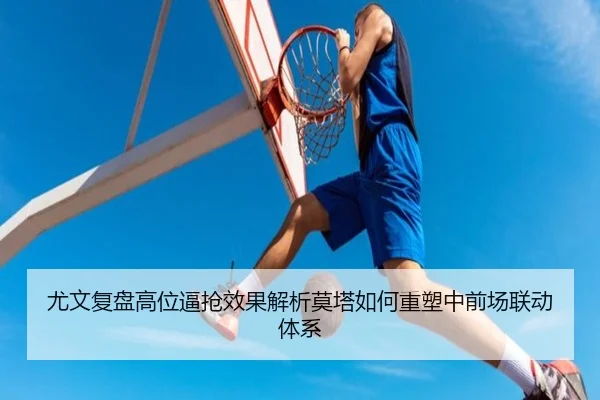 尤文复盘高位逼抢效果解析莫塔如何重塑中前场联动体系